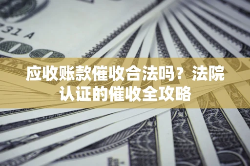 济南应收账款催收合法吗？法院认证的催收全攻略