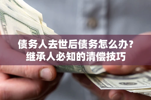济南债务人去世后债务怎么办？继承人必知的清偿技巧