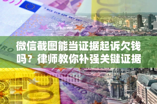 济南微信截图能当证据起诉欠钱吗？律师教你补强关键证据