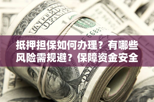 济南抵押担保如何办理？有哪些风险需规避？保障资金安全