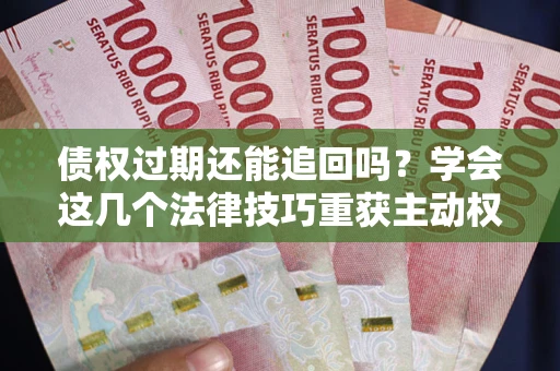 济南债权过期还能追回吗？学会这几个法律技巧重获主动权