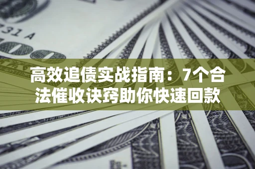 济南高效追债实战指南：7个合法催收诀窍助你快速回款