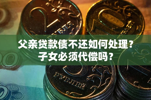 济南父亲贷款债不还如何处理？子女必须代偿吗？