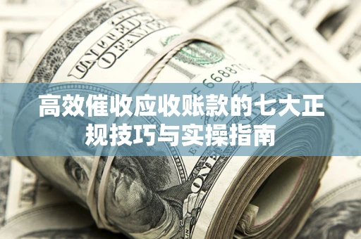 济南高效催收应收账款的七大正规技巧与实操指南
