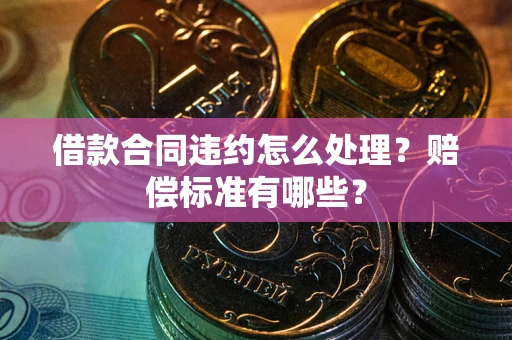 济南借款合同违约怎么处理？赔偿标准有哪些？