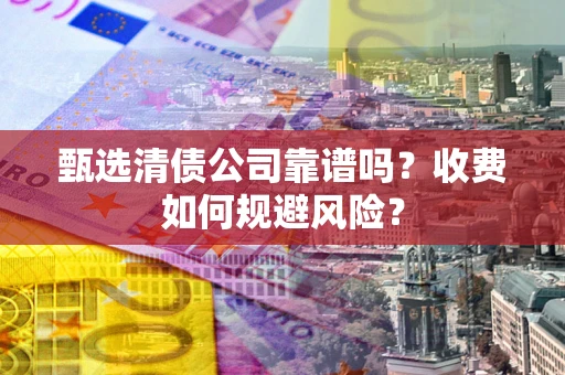 济南甄选清债公司靠谱吗？收费如何规避风险？