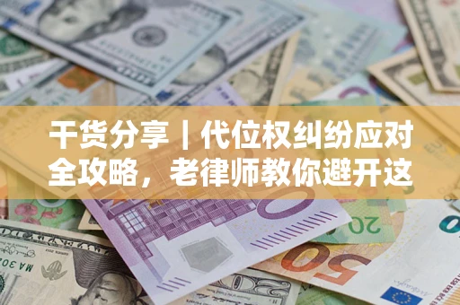 济南干货分享｜代位权纠纷应对全攻略，老律师教你避开这5大雷区