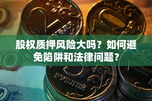 济南股权质押风险大吗？如何避免陷阱和法律问题？