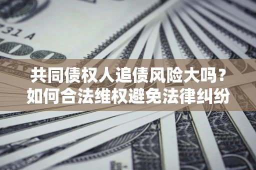 济南共同债权人追债风险大吗?如何合法维权避免法律纠纷? 济南共同债权人追债风险大吗?如何合法维权避免法律纠纷?