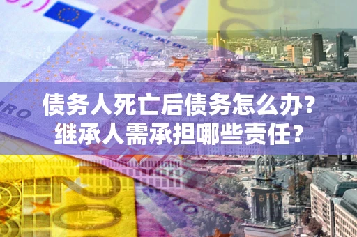 济南债务人死亡后债务怎么办？继承人需承担哪些责任？
