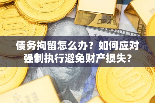 济南债务拘留怎么办？如何应对强制执行避免财产损失？