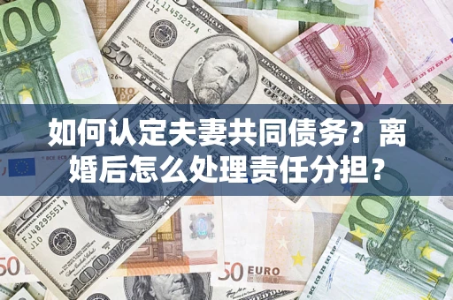 济南如何认定夫妻共同债务？离婚后怎么处理责任分担？