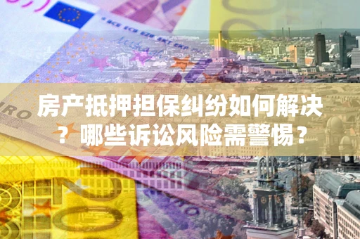 济南房产抵押担保纠纷如何解决？哪些诉讼风险需警惕？