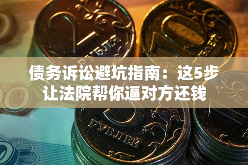 济南债务诉讼避坑指南：这5步让法院帮你逼对方还钱