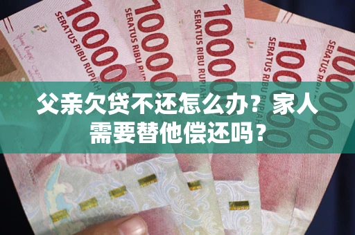 济南父亲欠贷不还怎么办？家人需要替他偿还吗？