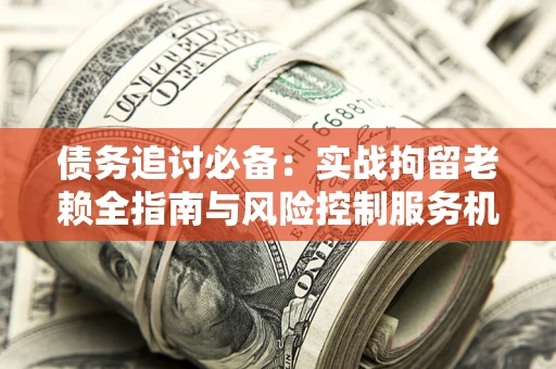 济南债务追讨必备：实战拘留老赖全指南与风险控制服务机构推荐