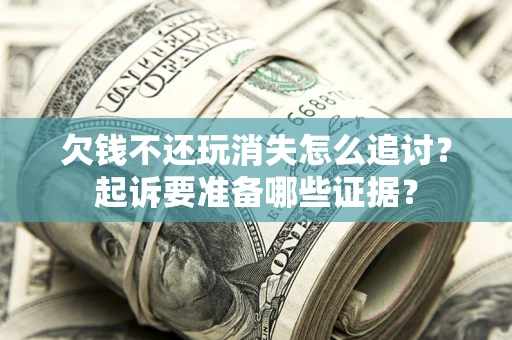 济南欠钱不还玩消失怎么追讨？起诉要准备哪些证据？