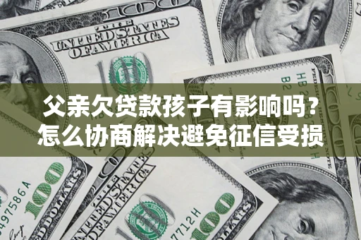 济南父亲欠贷款孩子有影响吗？怎么协商解决避免征信受损？