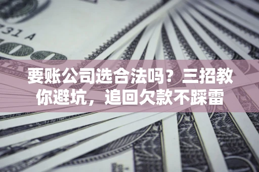 济南要账公司选合法吗？三招教你避坑，追回欠款不踩雷