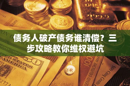 济南债务人破产债务谁清偿?三步攻略教你维权避坑 济南债务人破产债务谁清偿?三步攻略教你维权避坑