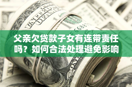 济南父亲欠贷款子女有连带责任吗？如何合法处理避免影响？