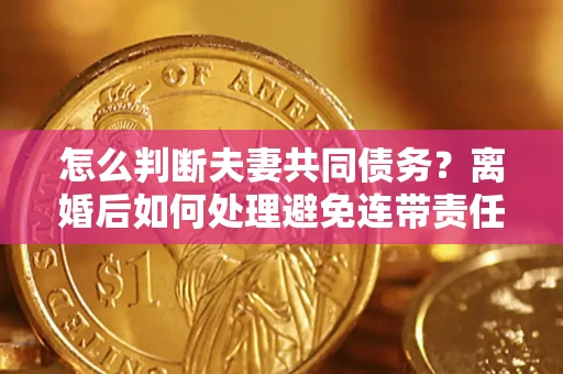 济南怎么判断夫妻共同债务？离婚后如何处理避免连带责任？
