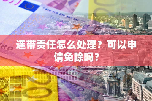 济南连带责任怎么处理？可以申请免除吗？
