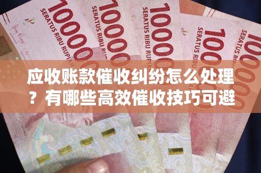 济南应收账款催收纠纷怎么处理？有哪些高效催收技巧可避免坏账？