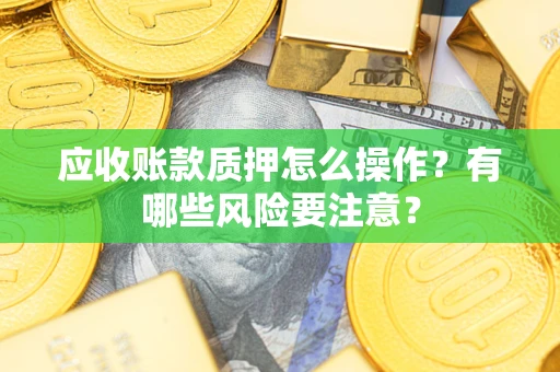 济南应收账款质押怎么操作？有哪些风险要注意？