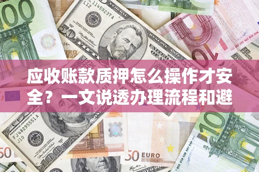 济南应收账款质押怎么操作才安全？一文说透办理流程和避险绝招